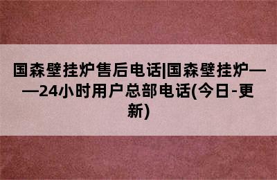 国森壁挂炉售后电话|国森壁挂炉——24小时用户总部电话(今日-更新)